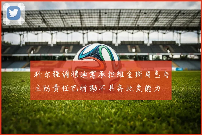 科尔强调穆迪需承担维金斯角色与主防责任巴特勒不具备此类能力