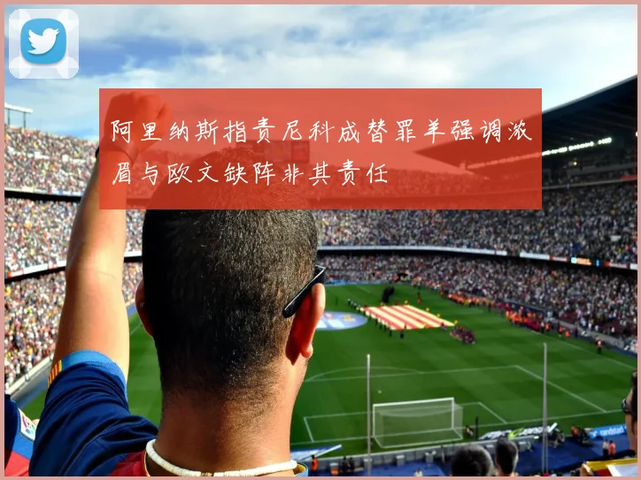 阿里纳斯指责尼科成替罪羊强调浓眉与欧文缺阵非其责任